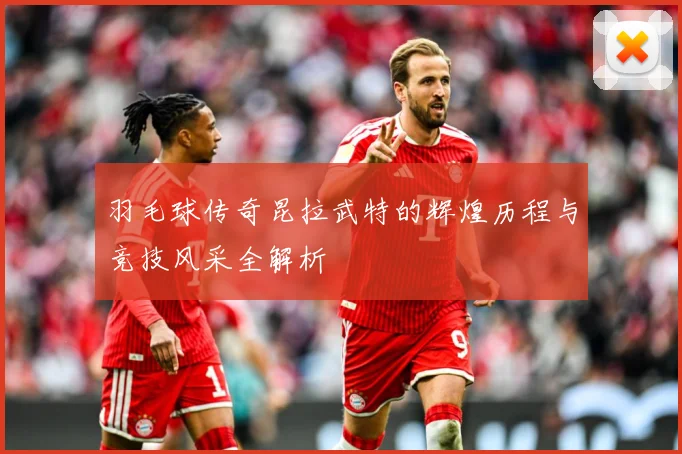 羽毛球传奇昆拉武特的辉煌历程与竞技风采全解析