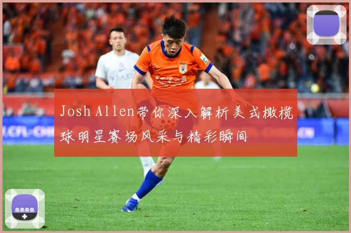 Josh Allen带你深入解析美式橄榄球明星赛场风采与精彩瞬间