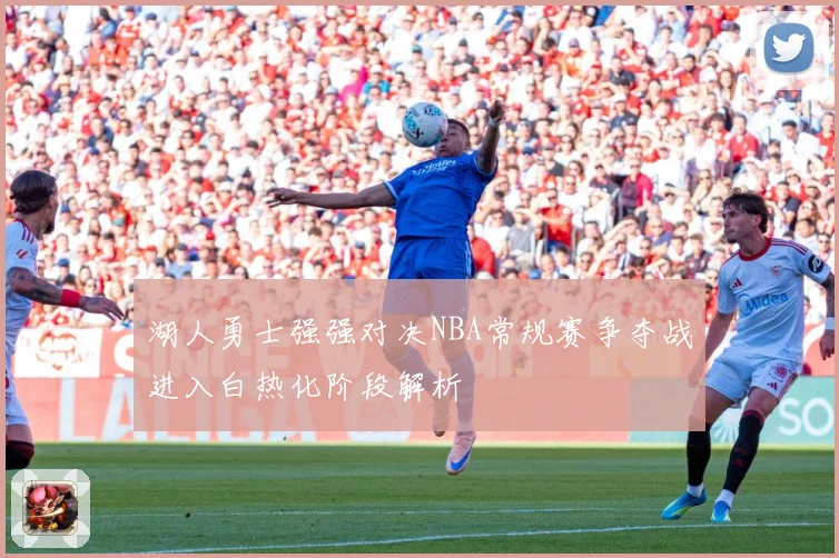 湖人勇士强强对决NBA常规赛争夺战进入白热化阶段解析
