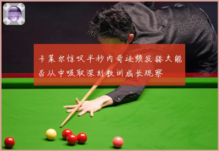 卡莱尔惊叹半秒内奇迹频发赫夫能否从中吸取深刻教训成长观察