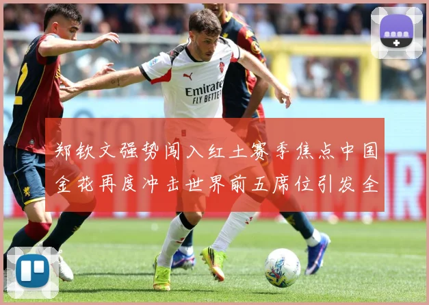 郑钦文强势闯入红土赛季焦点中国金花再度冲击世界前五席位引发全球关注