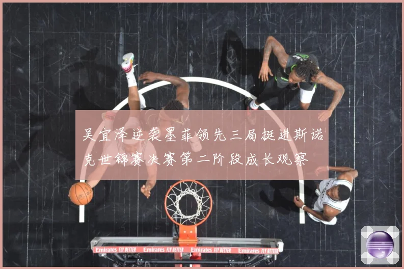 吴宜泽逆袭墨菲领先三局挺进斯诺克世锦赛决赛第二阶段成长观察