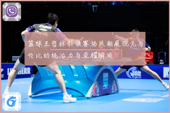 篮球王哲林引领赛场风潮展现无与伦比的统治力与荣耀瞬间