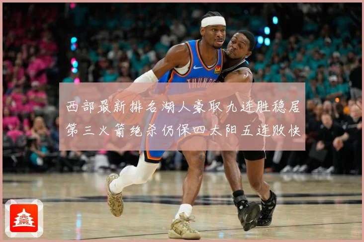 西部最新排名湖人豪取九连胜稳居第三火箭绝杀仍保四太阳五连败快赛场复盘
