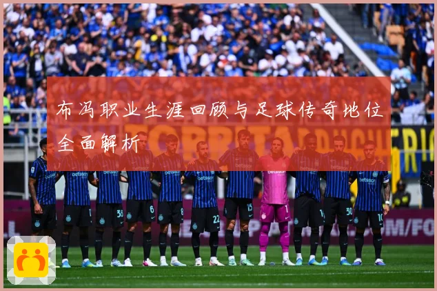 布冯职业生涯回顾与足球传奇地位全面解析