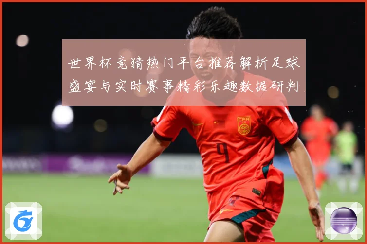 世界杯竞猜热门平台推荐解析足球盛宴与实时赛事精彩乐趣数据研判