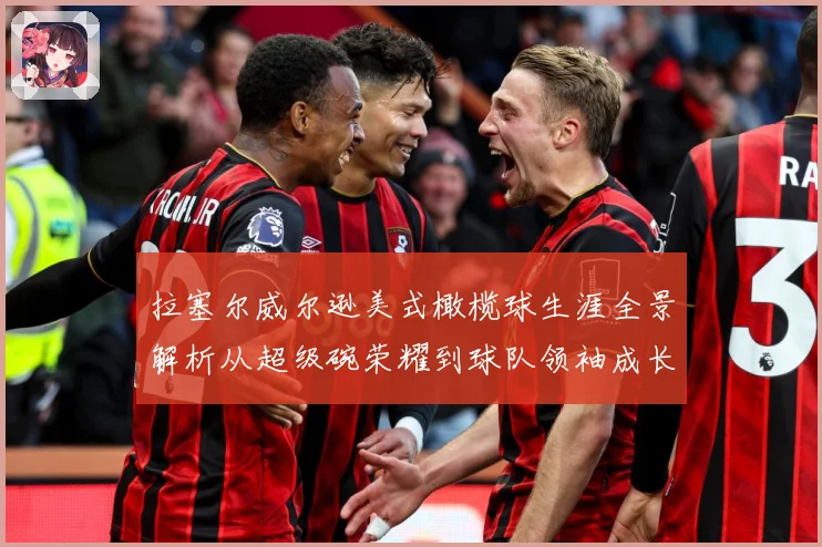 拉塞尔威尔逊美式橄榄球生涯全景解析从超级碗荣耀到球队领袖成长之路