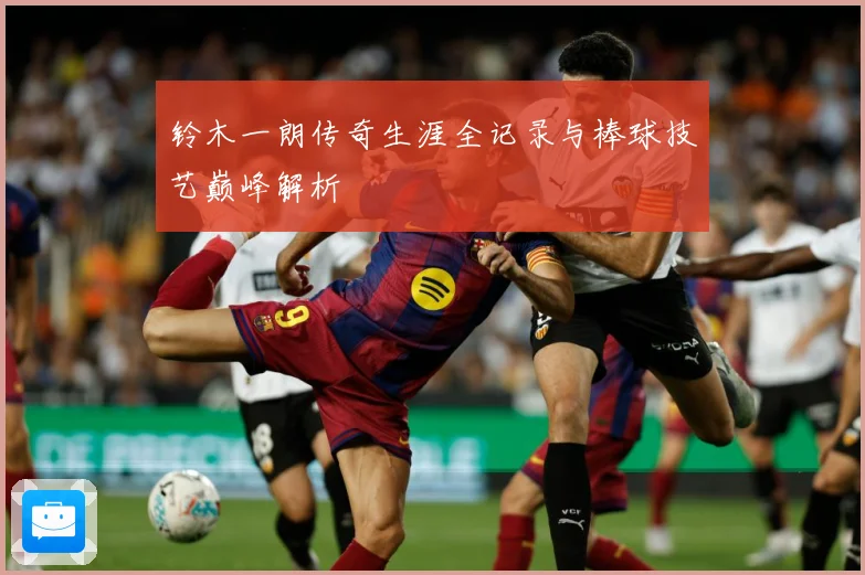 铃木一朗传奇生涯全记录与棒球技艺巅峰解析