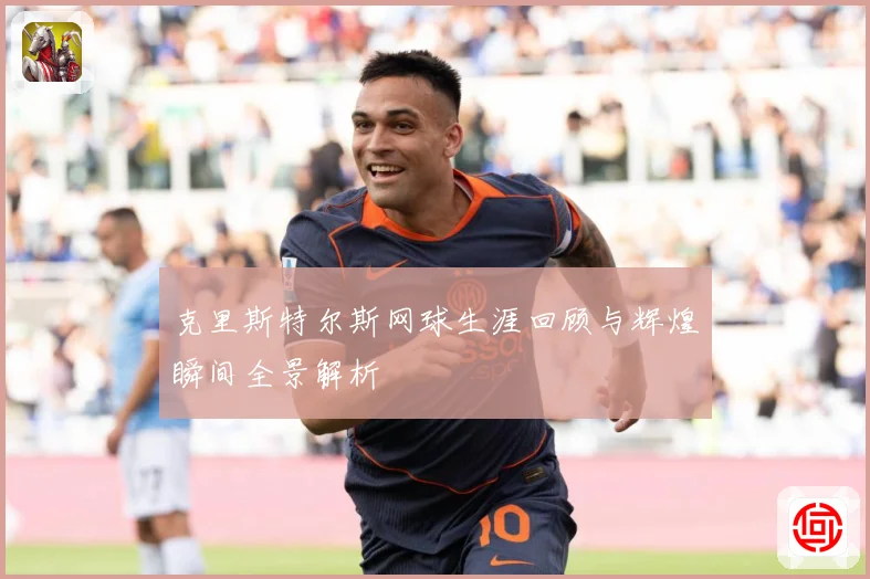 克里斯特尔斯网球生涯回顾与辉煌瞬间全景解析