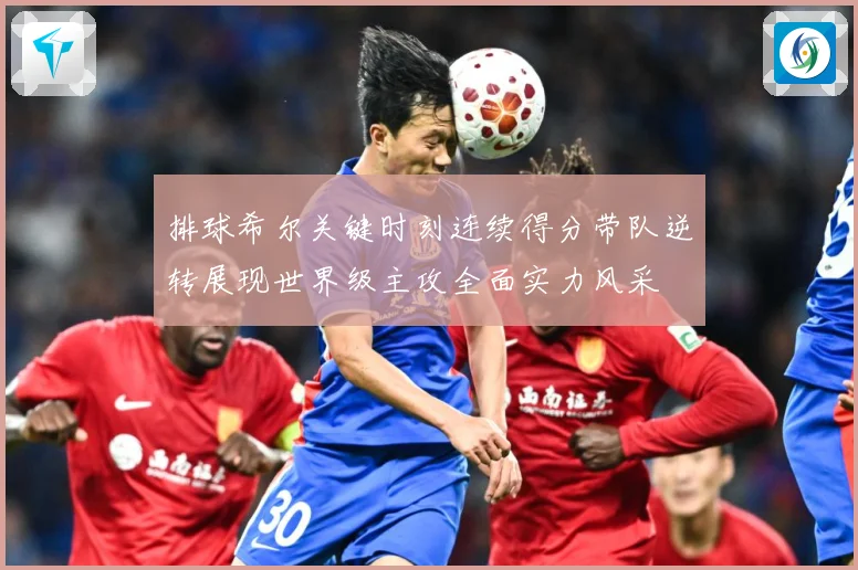 排球希尔关键时刻连续得分带队逆转展现世界级主攻全面实力风采