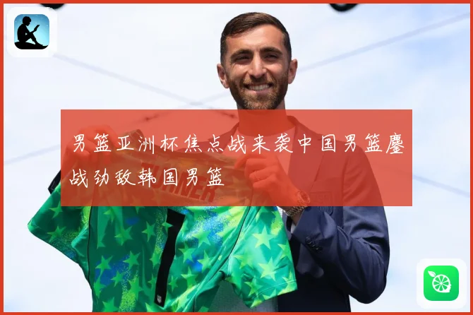 男篮亚洲杯焦点战来袭中国男篮鏖战劲敌韩国男篮