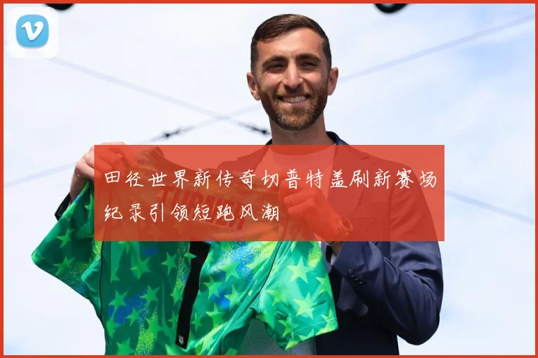 田径世界新传奇切普特盖刷新赛场纪录引领短跑风潮