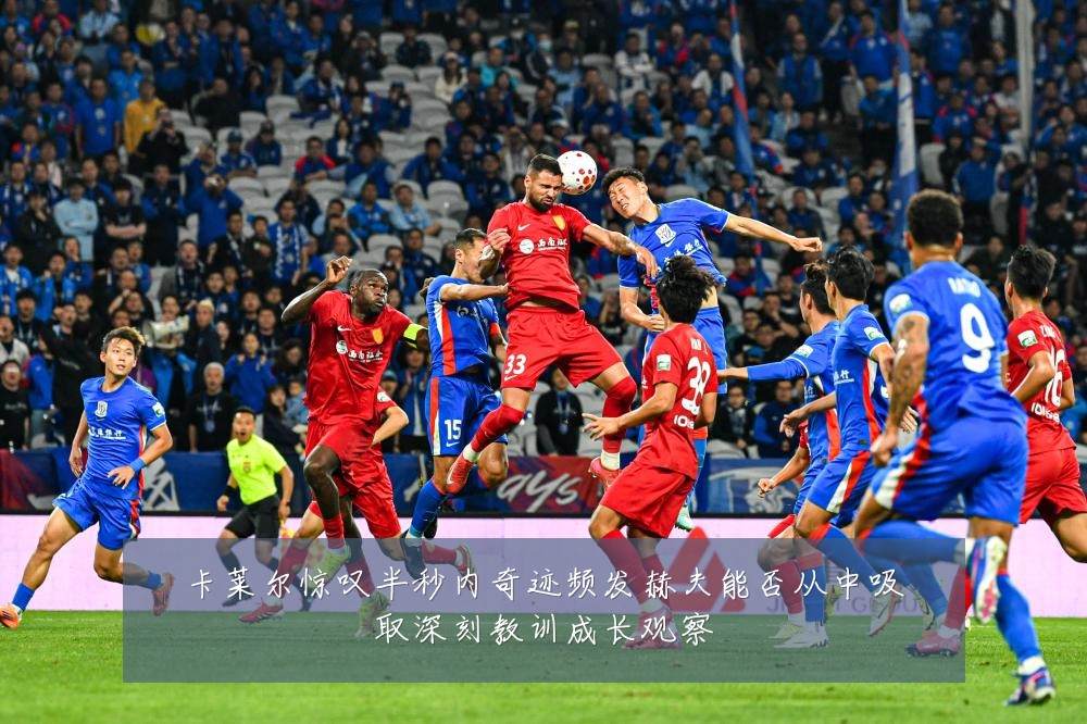 卡莱尔惊叹半秒内奇迹频发赫夫能否从中吸取深刻教训成长观察