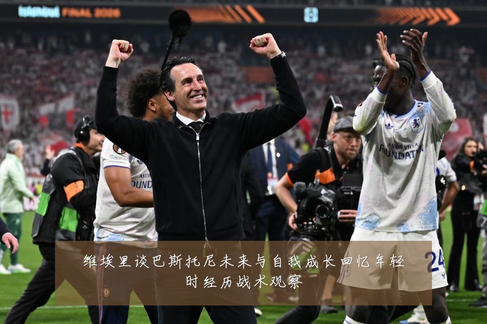 维埃里谈巴斯托尼未来与自我成长回忆年轻时经历战术观察